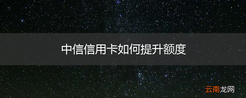 中信信用卡如何提升额度
