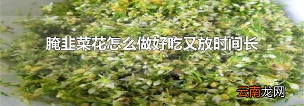 腌韭菜花怎么做好吃又放时间长