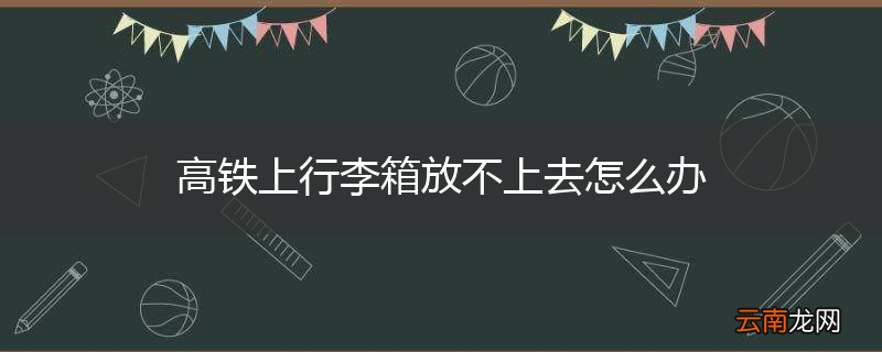 高铁上行李箱放不上去怎么办