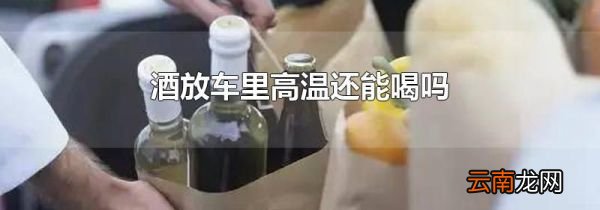 酒放车里高温还能喝吗