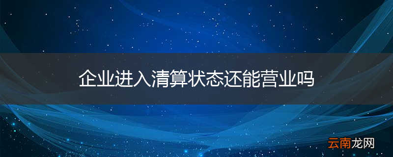 企业进入清算状态还能营业吗
