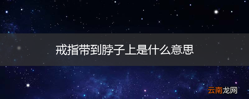 戒指带到脖子上是什么意思