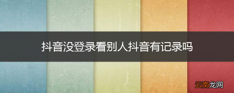 抖音没登录看别人抖音有记录吗