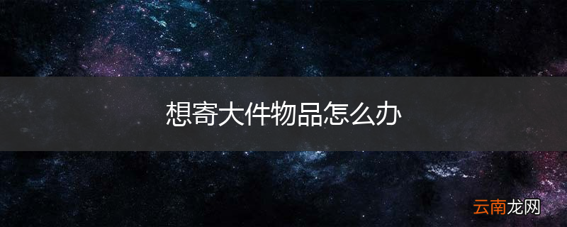 想寄大件物品怎么办