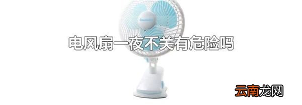 电风扇一夜不关有危险吗