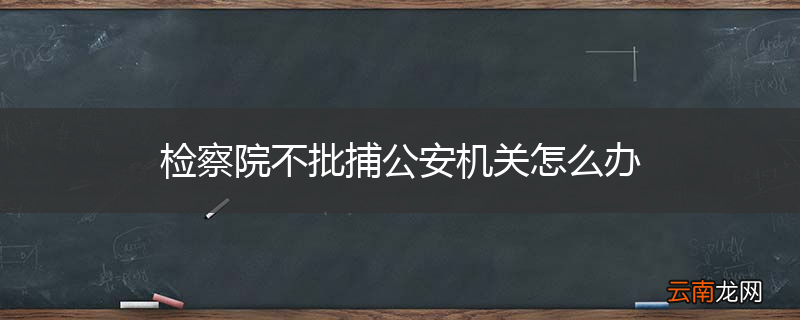 检察院不批捕公安机关怎么办