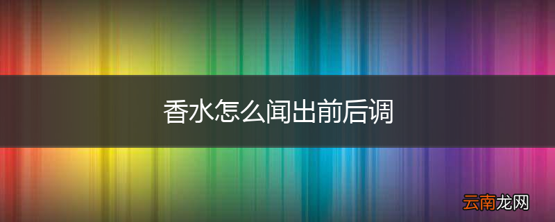香水怎么闻出前后调