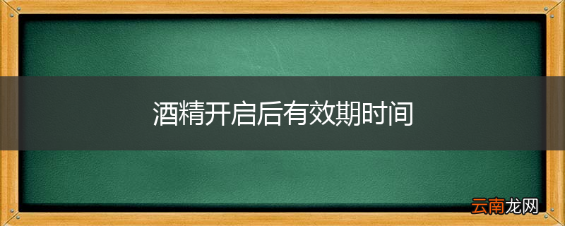 酒精开启后有效期时间