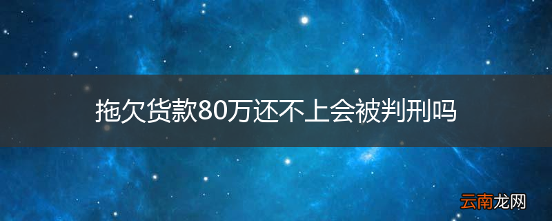 拖欠货款80万还不上会被判刑吗