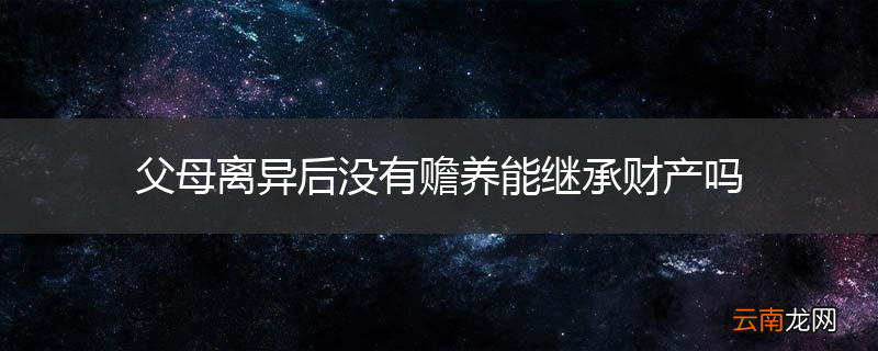 父母离异后没有赡养能继承财产吗