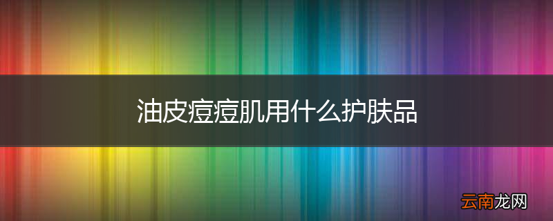 油皮痘痘肌用什么护肤品