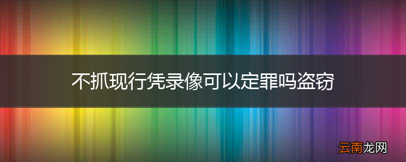 不抓现行凭录像可以定罪吗盗窃