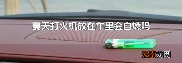 夏天打火机放在车里会自燃吗