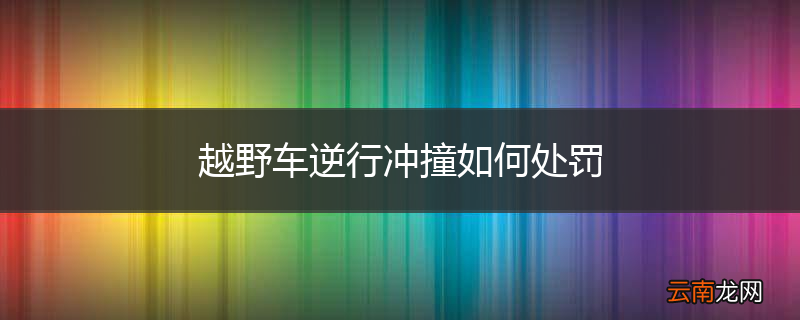 越野车逆行冲撞如何处罚