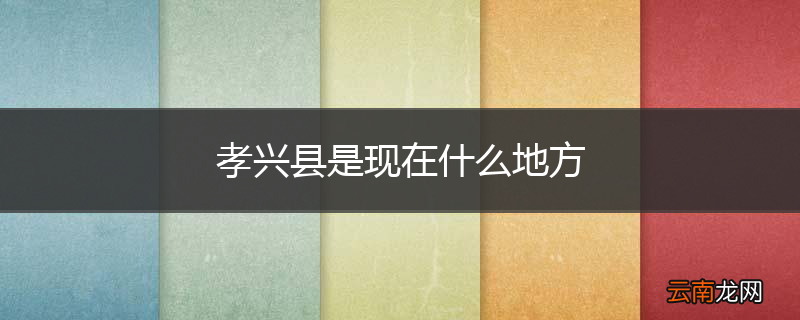 孝兴县是现在什么地方