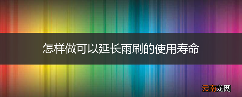 怎样做可以延长雨刷的使用寿命