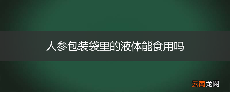 人参包装袋里的液体能食用吗