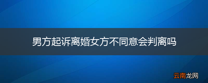 男方起诉离婚女方不同意会判离吗
