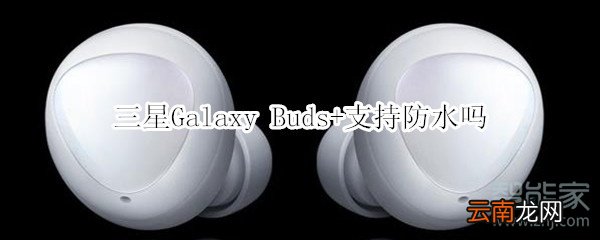 三星Galaxy Buds+支持防水吗