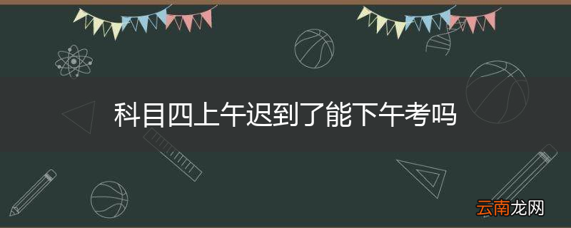 科目四上午迟到了能下午考吗