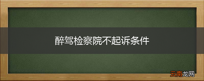 醉驾检察院不起诉条件