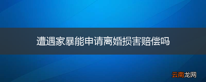遭遇家暴能申请离婚损害赔偿吗
