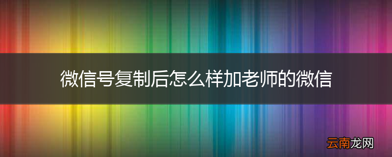 微信号复制后怎么样加老师的微信