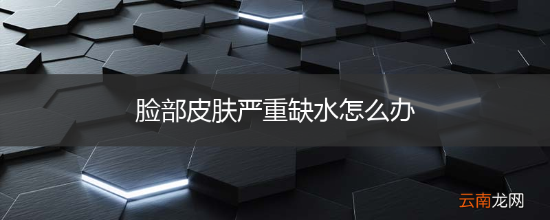 脸部皮肤严重缺水怎么办