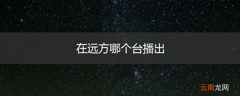 在远方哪个台播出