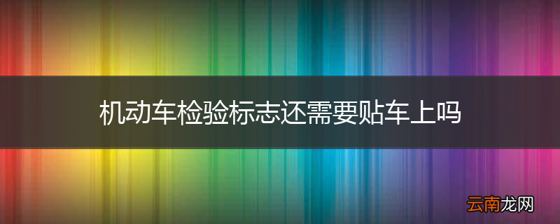 机动车检验标志还需要贴车上吗
