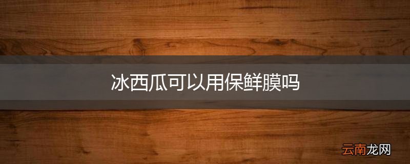 冰西瓜可以用保鲜膜吗