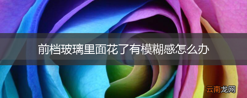 前档玻璃里面花了有模糊感怎么办