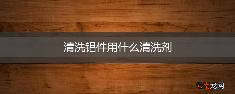 清洗铝件用什么清洗剂
