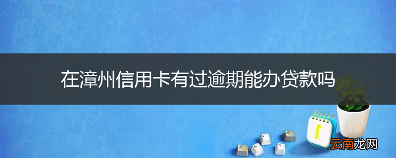 在漳州信用卡有过逾期能办贷款吗