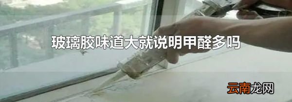 玻璃胶味道大就说明甲醛多吗