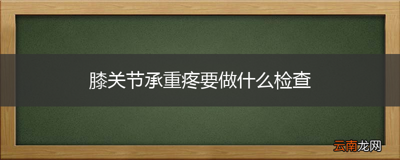膝关节承重疼要做什么检查