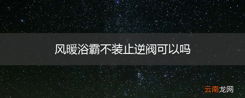 风暖浴霸不装止逆阀可以吗