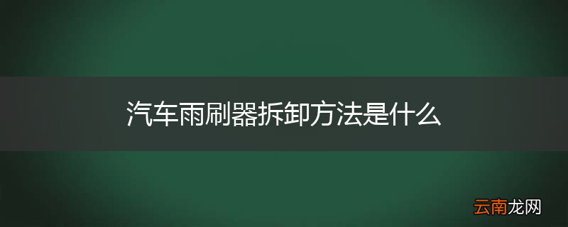 汽车雨刷器拆卸方法是什么