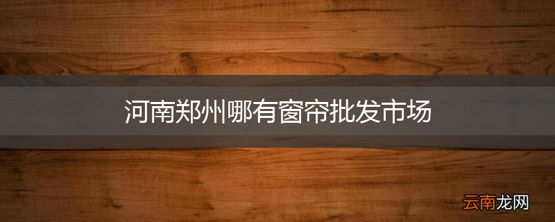 河南郑州哪有窗帘批发市场