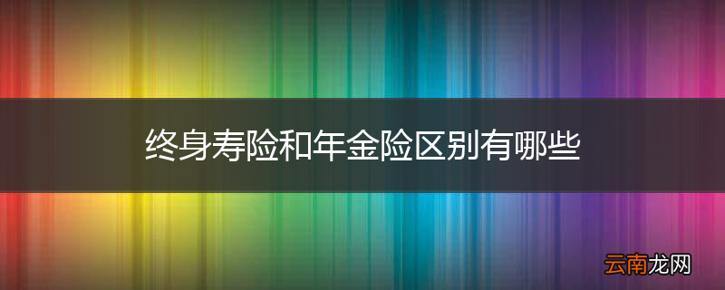 终身寿险和年金险区别有哪些
