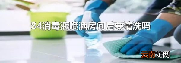 84消毒液喷洒房间后要清洗吗