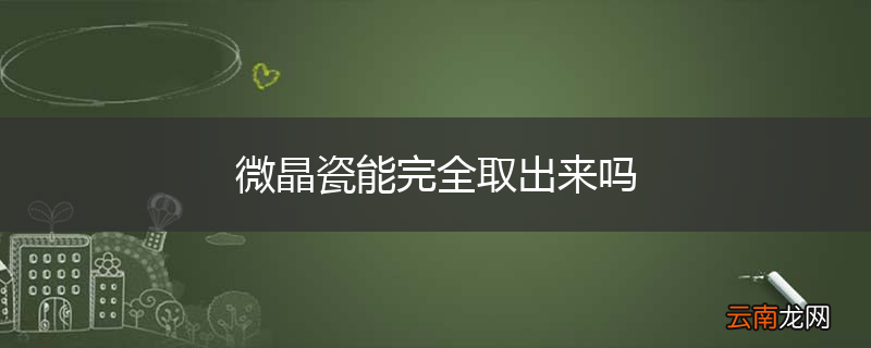 微晶瓷能完全取出来吗