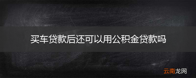 买车贷款后还可以用公积金贷款吗