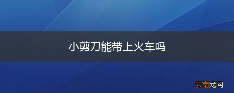 小剪刀能带上火车吗