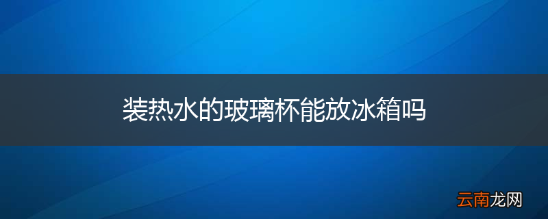装热水的玻璃杯能放冰箱吗