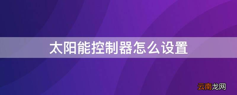 太阳能控制器怎么设置 太阳能热水器控制面板说明书