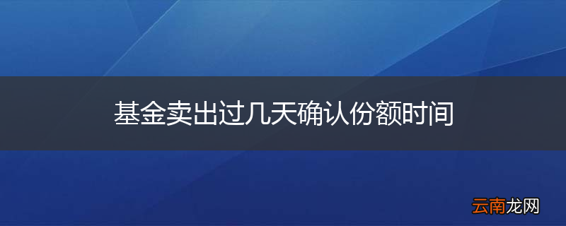 基金卖出过几天确认份额时间