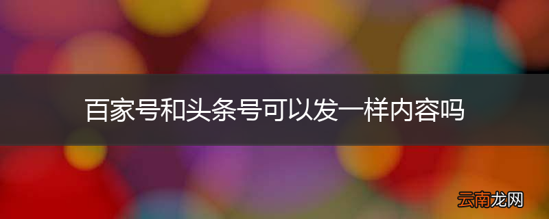 百家号和头条号可以发一样内容吗