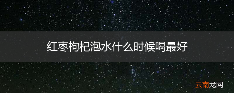 红枣枸杞泡水什么时候喝最好