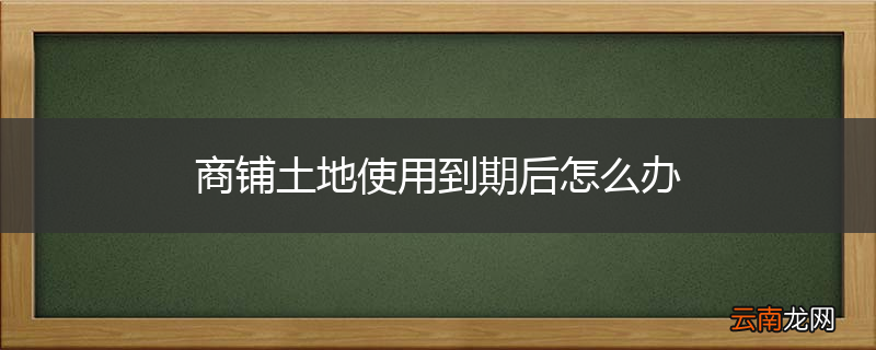 商铺土地使用到期后怎么办